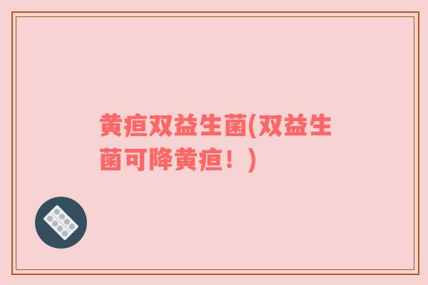 黄疸双益生菌(双益生菌可降黄疸!) 黄疸双益生菌(双益生菌可降黄疸!)