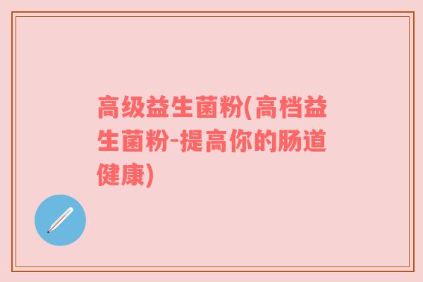 高级益生菌粉(高档益生菌粉-提高你的肠道健康) 高级益生菌粉(高档益生菌粉-提高你的肠道健康)