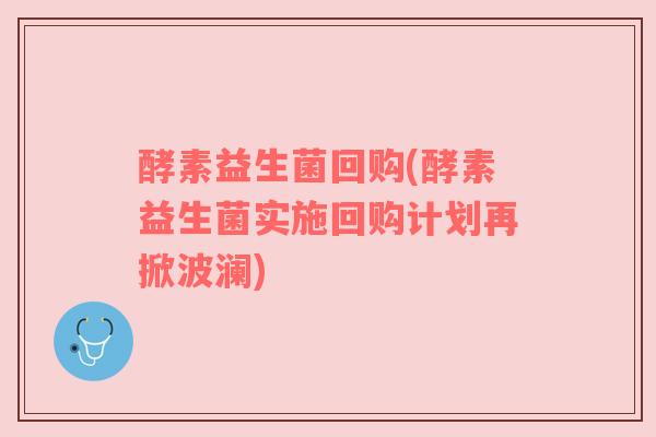 酵素益生菌回购(酵素益生菌实施回购计划再掀波澜) 酵素益生菌回购(酵素益生菌实施回购计划再掀波澜)