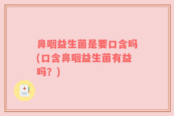 鼻咽益生菌是要口含吗(口含鼻咽益生菌有益吗？)