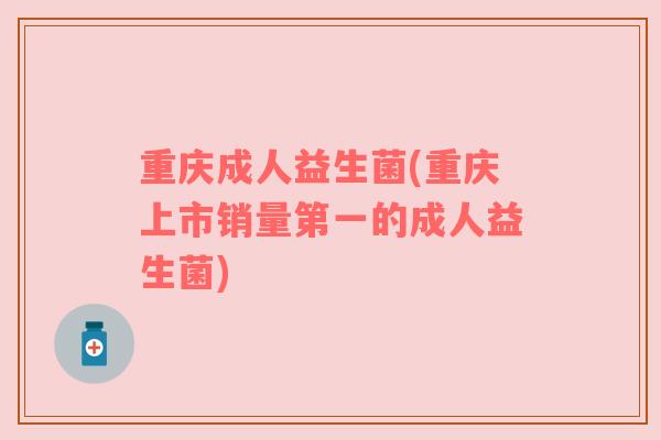 重庆成人益生菌(重庆上市销量第一的成人益生菌) 重庆成人益生菌(重庆上市销量第一的成人益生菌)