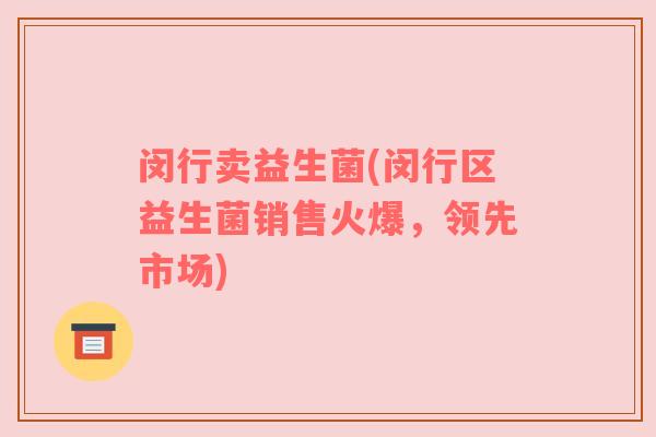 闵行卖益生菌(闵行区益生菌销售火爆，领先市场)