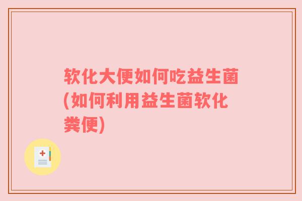 软化大便如何吃益生菌(如何利用益生菌软化粪便)