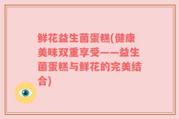 鲜花益生菌蛋糕(健康美味双重享受——益生菌蛋糕与鲜花的完美结合)