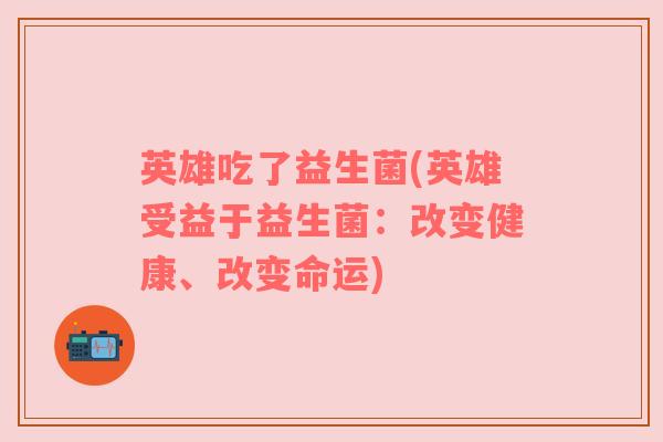 英雄吃了益生菌(英雄受益于益生菌:改变健康、改变命运) 英雄吃了益生菌(英雄受益于益生菌:改变健康、改变命运)