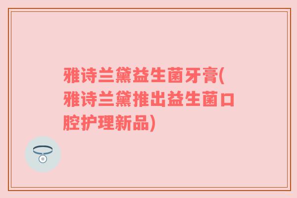 雅诗兰黛益生菌牙膏(雅诗兰黛推出益生菌口腔护理新品) 雅诗兰黛益生菌牙膏(雅诗兰黛推出益生菌口腔护理新品)