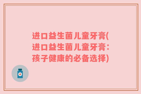 进口益生菌儿童牙膏(进口益生菌儿童牙膏:孩子健康的必备选择) 进口益生菌儿童牙膏(进口益生菌儿童牙膏:孩子健康的必备选择)