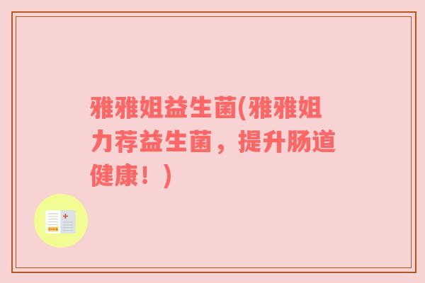 雅雅姐益生菌(雅雅姐力荐益生菌,提升肠道健康!) 雅雅姐益生菌(雅雅姐力荐益生菌,提升肠道健康!)