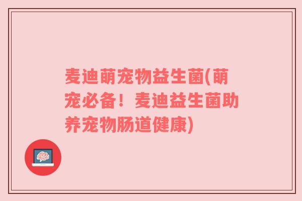 麦迪萌宠物益生菌(萌宠必备!麦迪益生菌助养宠物肠道健康) 麦迪萌宠物益生菌(萌宠必备!麦迪益生菌助养宠物肠道健康)