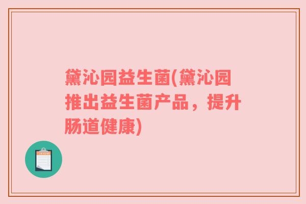 黛沁园益生菌(黛沁园推出益生菌产品,提升肠道健康) 黛沁园益生菌(黛沁园推出益生菌产品,提升肠道健康)