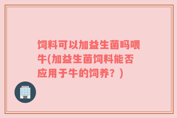 饲料可以加益生菌吗喂牛(加益生菌饲料能否应用于牛的饲养？)