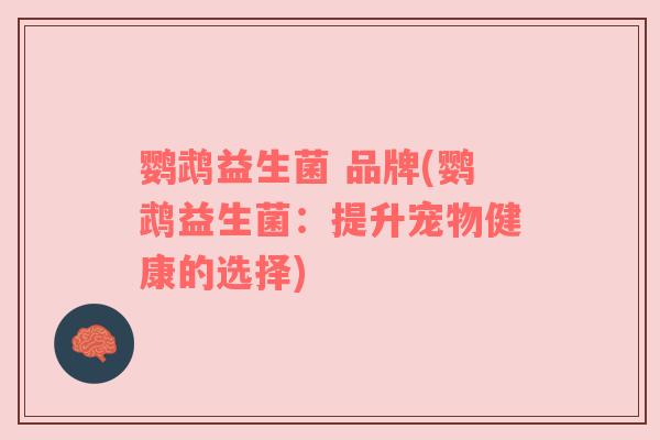 鹦鹉益生菌 品牌(鹦鹉益生菌：提升宠物健康的选择)