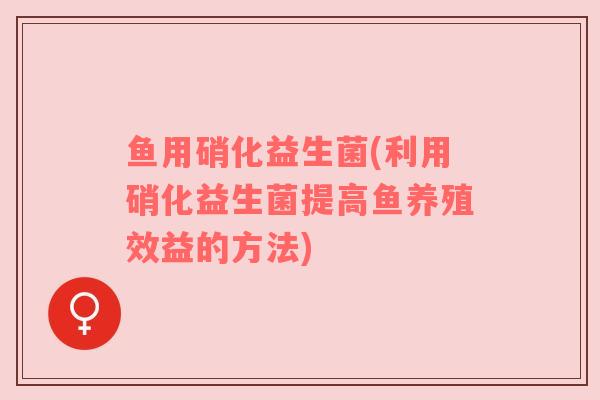 鱼用硝化益生菌(利用硝化益生菌提高鱼养殖效益的方法)