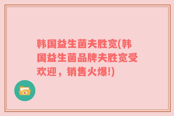 韩国益生菌夫胜宽(韩国益生菌品牌夫胜宽受欢迎，销售火爆!)