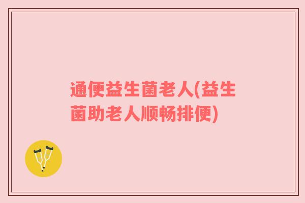 通便益生菌老人(益生菌助老人顺畅排便)