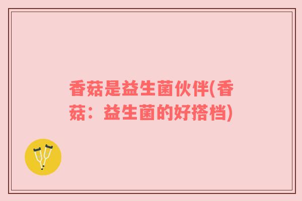 香菇是益生菌伙伴(香菇：益生菌的好搭档)