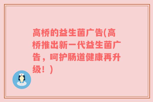 高桥的益生菌广告(高桥推出新一代益生菌广告,呵护肠道健康再升级!) 高桥的益生菌广告(高桥推出新一代益生菌广告,呵护肠道健康再升级!)