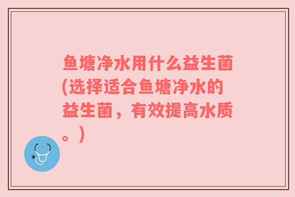 鱼塘净水用什么益生菌(选择适合鱼塘净水的益生菌,有效提高水质。) 鱼塘净水用什么益生菌(选择适合鱼塘净水的益生菌,有效提高水质。)
