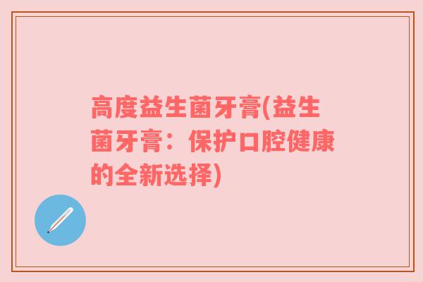 高度益生菌牙膏(益生菌牙膏:保护口腔健康的全新选择) 高度益生菌牙膏(益生菌牙膏:保护口腔健康的全新选择)