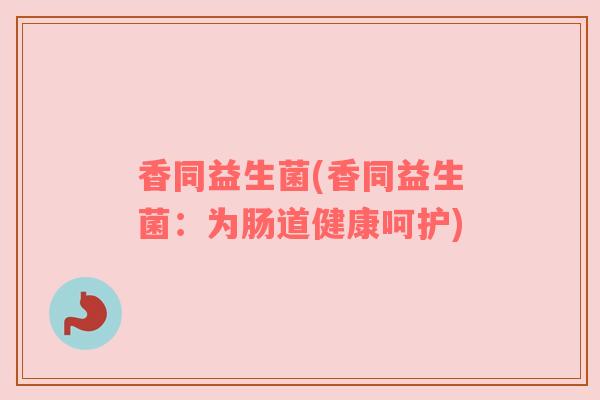 香同益生菌(香同益生菌:为肠道健康呵护) 香同益生菌(香同益生菌:为肠道健康呵护)