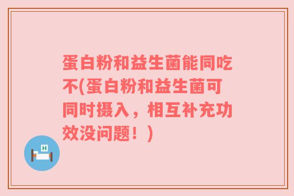蛋白粉和益生菌能同吃不(蛋白粉和益生菌可同时摄入，相互补充功效没问题！)
