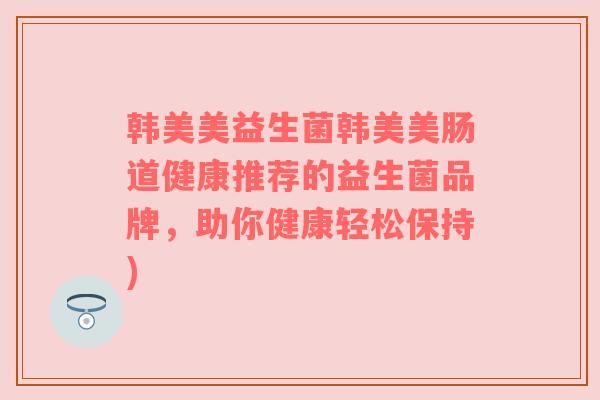 韩美美益生菌韩美美肠道健康推荐的益生菌品牌，助你健康轻松保持)