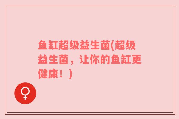 鱼缸超级益生菌(超级益生菌,让你的鱼缸更健康!) 鱼缸超级益生菌(超级益生菌,让你的鱼缸更健康!)