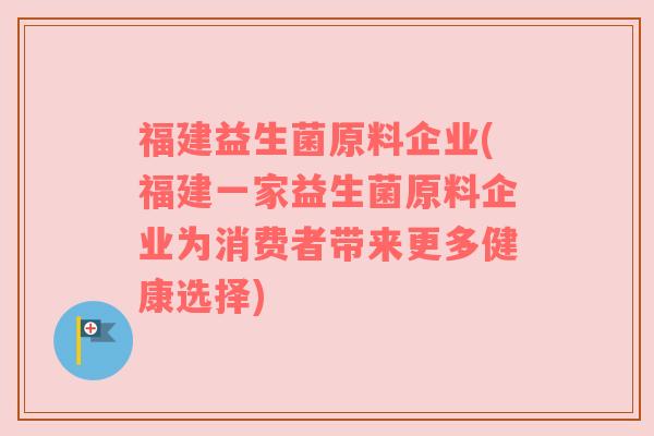 福建益生菌原料企业(福建一家益生菌原料企业为消费者带来更多健康选择) 福建益生菌原料企业(福建一家益生菌原料企业为消费者带来更多健康选择)