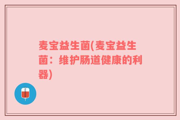 麦宝益生菌(麦宝益生菌:维护肠道健康的利器) 麦宝益生菌(麦宝益生菌:维护肠道健康的利器)
