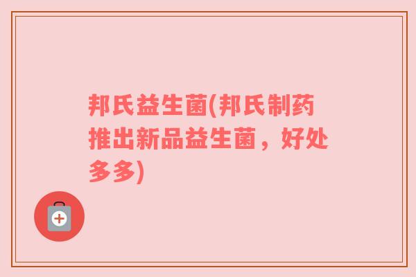 邦氏益生菌(邦氏制药推出新品益生菌,好处多多) 邦氏益生菌(邦氏制药推出新品益生菌,好处多多)