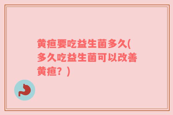 黄疸要吃益生菌多久(多久吃益生菌可以改善黄疸?) 黄疸要吃益生菌多久(多久吃益生菌可以改善黄疸?)