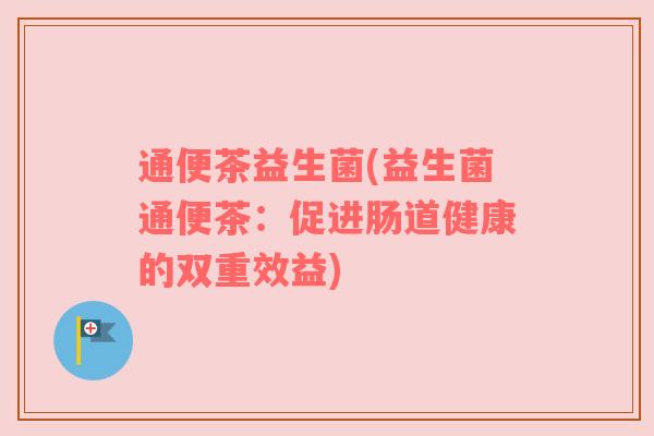 通便茶益生菌(益生菌通便茶:促进肠道健康的双重效益) 通便茶益生菌(益生菌通便茶:促进肠道健康的双重效益)
