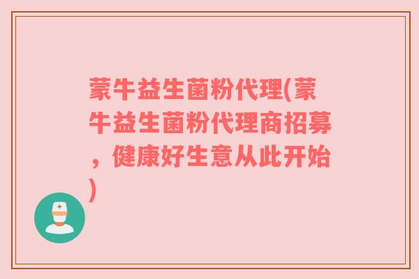 蒙牛益生菌粉代理(蒙牛益生菌粉代理商招募，健康好生意从此开始)