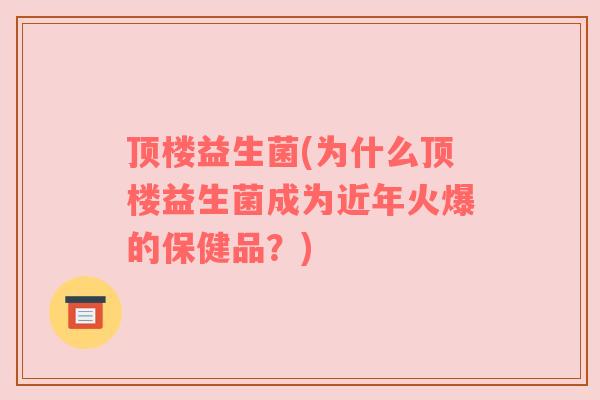 顶楼益生菌(为什么顶楼益生菌成为近年火爆的保健品？)