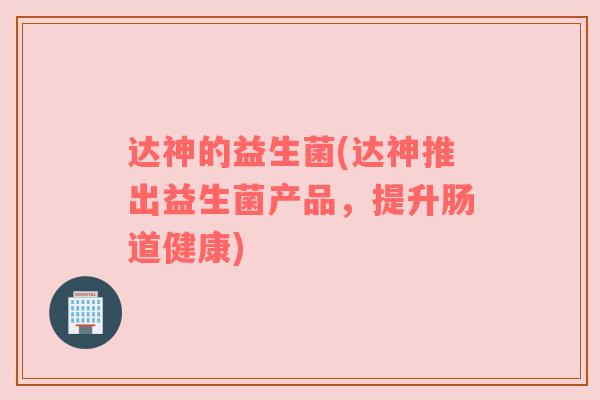 达神的益生菌(达神推出益生菌产品,提升肠道健康) 达神的益生菌(达神推出益生菌产品,提升肠道健康)