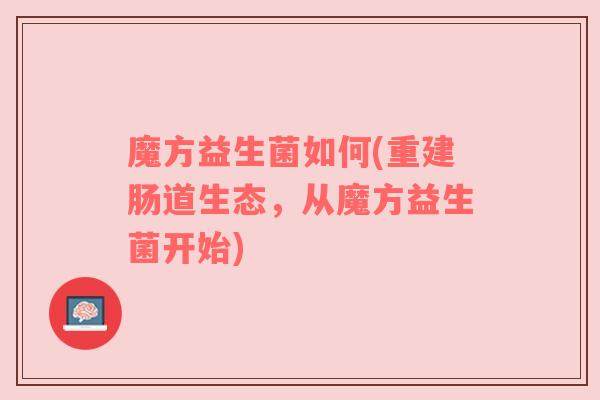 魔方益生菌如何(重建肠道生态，从魔方益生菌开始)