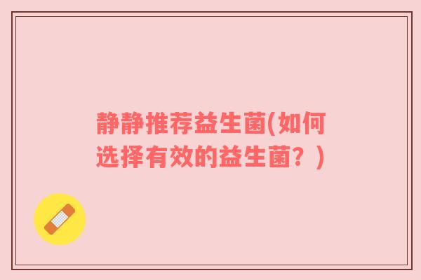 静静推荐益生菌(如何选择有效的益生菌?) 静静推荐益生菌(如何选择有效的益生菌?)