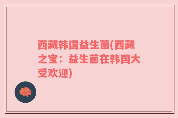 西藏韩国益生菌(西藏之宝：益生菌在韩国大受欢迎)