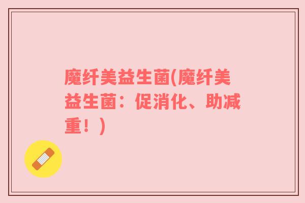 魔纤美益生菌(魔纤美益生菌:促消化、助减重!) 魔纤美益生菌(魔纤美益生菌:促消化、助减重!)