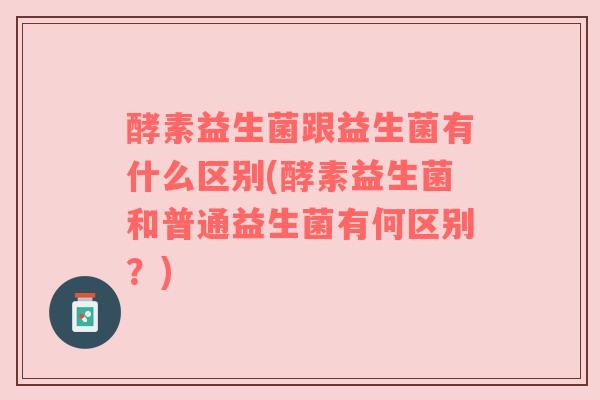 酵素益生菌跟益生菌有什么区别(酵素益生菌和普通益生菌有何区别?) 酵素益生菌跟益生菌有什么区别(酵素益生菌和普通益生菌有何区别?)