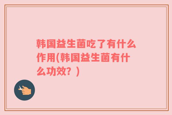 韩国益生菌吃了有什么作用(韩国益生菌有什么功效？)