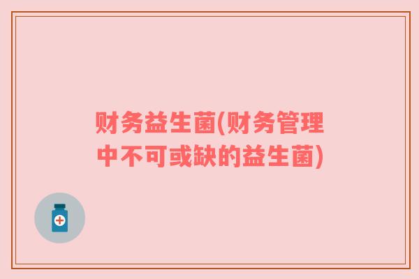 财务益生菌(财务管理中不可或缺的益生菌) 财务益生菌(财务管理中不可或缺的益生菌)