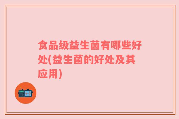 食品级益生菌有哪些好处(益生菌的好处及其应用) 食品级益生菌有哪些好处(益生菌的好处及其应用)