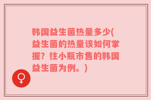 韩国益生菌热量多少(益生菌的热量该如何掌握？往小瓶市售的韩国益生菌为例。)