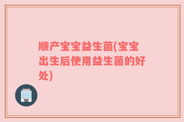 顺产宝宝益生菌(宝宝出生后使用益生菌的好处) 顺产宝宝益生菌(宝宝出生后使用益生菌的好处)
