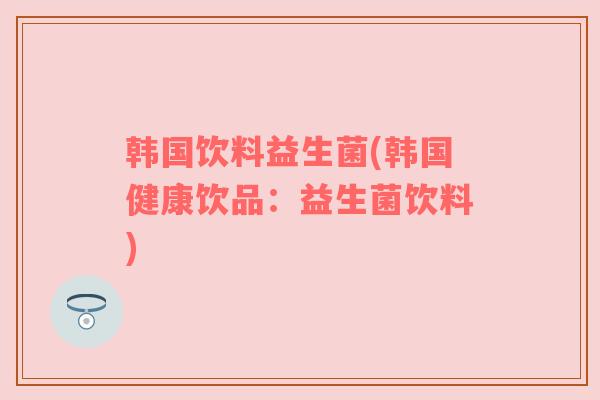 韩国饮料益生菌(韩国健康饮品:益生菌饮料) 韩国饮料益生菌(韩国健康饮品:益生菌饮料)