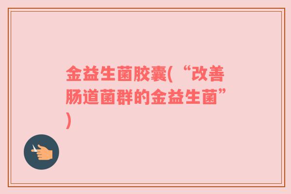 金益生菌胶囊(“改善肠道菌群的金益生菌”) 金益生菌胶囊(“改善肠道菌群的金益生菌”)