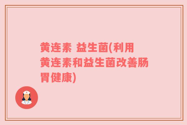 黄连素 益生菌(利用黄连素和益生菌改善肠胃健康)