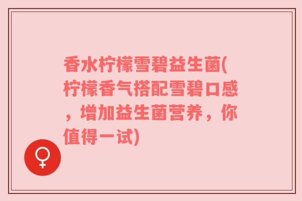 香水柠檬雪碧益生菌(柠檬香气搭配雪碧口感,增加益生菌营养,你值得一试) 香水柠檬雪碧益生菌(柠檬香气搭配雪碧口感,增加益生菌营养,你值得一试)