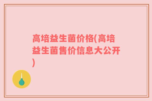 高培益生菌价格(高培益生菌售价信息大公开) 高培益生菌价格(高培益生菌售价信息大公开)